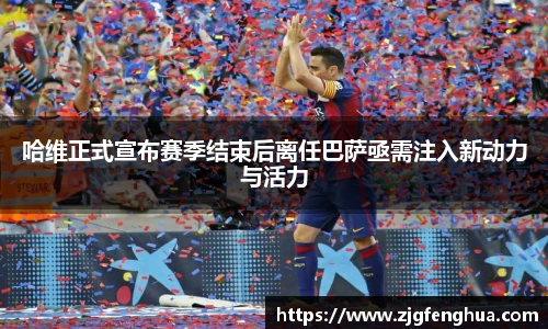 哈维正式宣布赛季结束后离任巴萨亟需注入新动力与活力