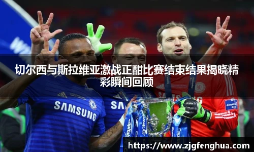 切尔西与斯拉维亚激战正酣比赛结束结果揭晓精彩瞬间回顾