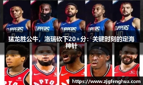 猛龙胜公牛，洛瑞砍下20+分：关键时刻的定海神针