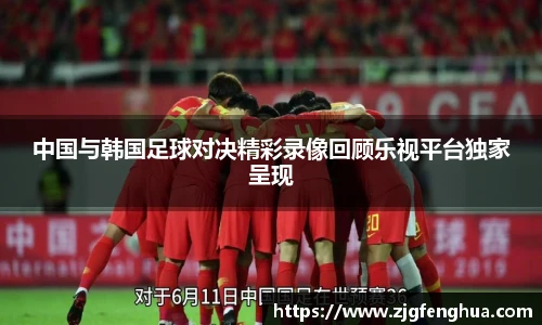 中国与韩国足球对决精彩录像回顾乐视平台独家呈现