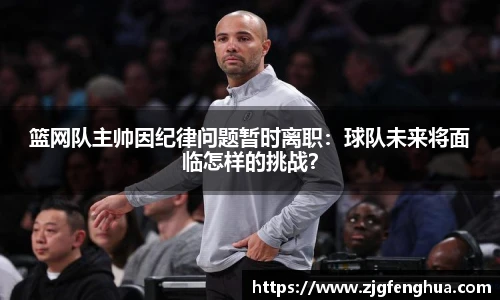 篮网队主帅因纪律问题暂时离职：球队未来将面临怎样的挑战？