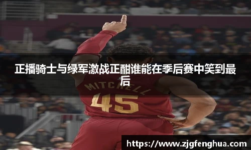 正播骑士与绿军激战正酣谁能在季后赛中笑到最后