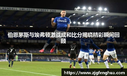 伯恩茅斯与埃弗顿激战成和比分揭晓精彩瞬间回顾