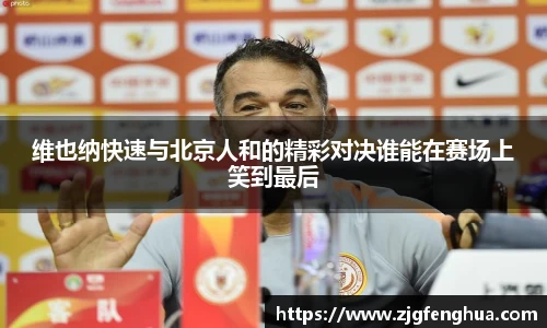 维也纳快速与北京人和的精彩对决谁能在赛场上笑到最后