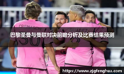 巴黎圣曼与曼联对决前瞻分析及比赛结果预测