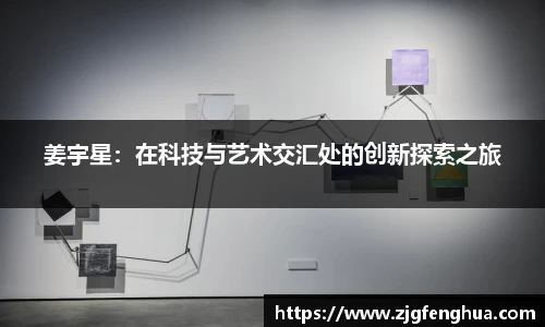 姜宇星：在科技与艺术交汇处的创新探索之旅