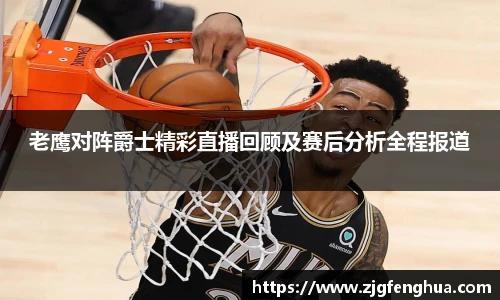 老鹰对阵爵士精彩直播回顾及赛后分析全程报道